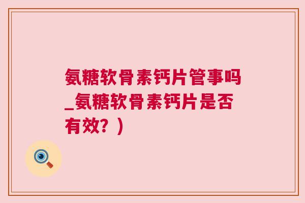 氨糖软骨素钙片管事吗_氨糖软骨素钙片是否有效?)