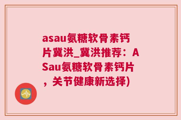 asau氨糖软骨素钙片冀洪_冀洪推荐:ASau氨糖软骨素钙片,关节健康新选择)