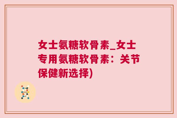 女士氨糖软骨素_女士专用氨糖软骨素:关节保健新选择)