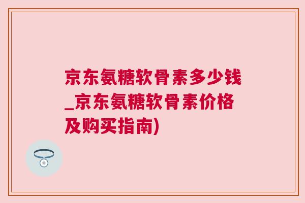 京东氨糖软骨素多少钱_京东氨糖软骨素价格及购买指南)