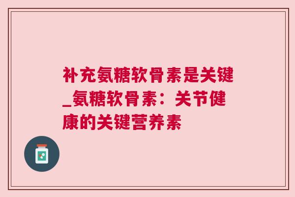 补充氨糖软骨素是关键_氨糖软骨素:关节健康的关键营养素