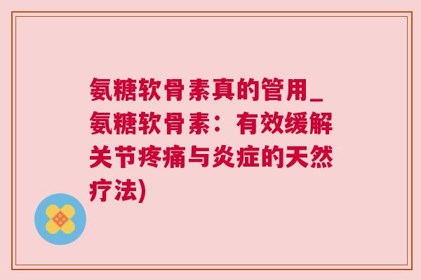 氨糖软骨素真的管用_氨糖软骨素:有效缓解关节与的天然疗法) 氨糖软骨素真的管用_氨糖软骨素:有效缓解关节与的天然疗法)