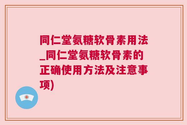 同仁堂氨糖软骨素用法_同仁堂氨糖软骨素的正确使用方法及注意事项)