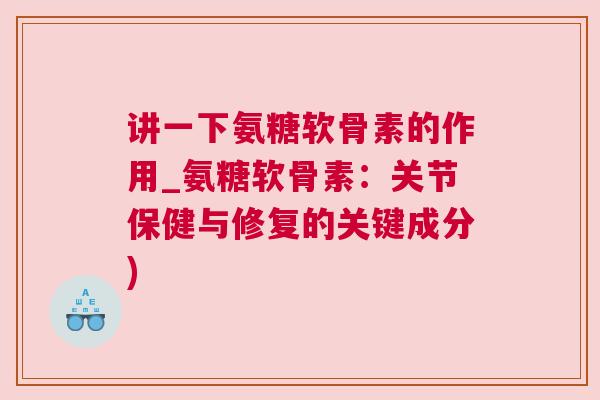 讲一下氨糖软骨素的作用_氨糖软骨素:关节保健与修复的关键成分)