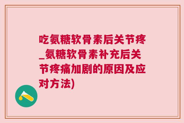 吃氨糖软骨素后关节疼_氨糖软骨素补充后关节加剧的原因及应对方法)
