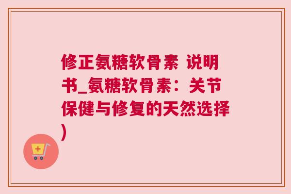 修正氨糖软骨素 说明书_氨糖软骨素:关节保健与修复的天然选择)
