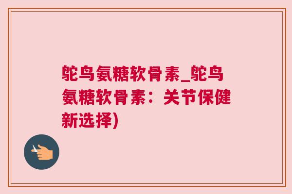 鸵鸟氨糖软骨素_鸵鸟氨糖软骨素:关节保健新选择)