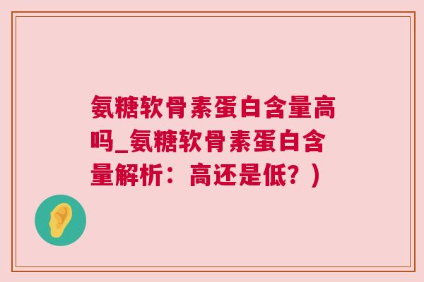 氨糖软骨素蛋白含量高吗_氨糖软骨素蛋白含量解析:高还是低?)