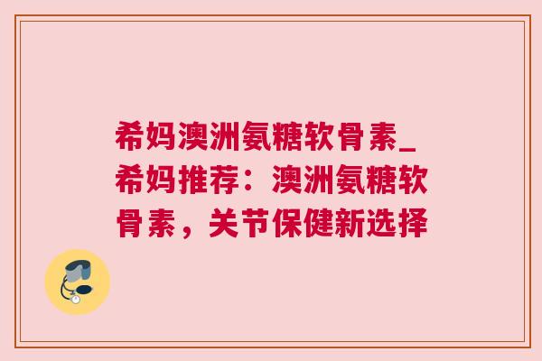 希妈澳洲氨糖软骨素_希妈推荐：澳洲氨糖软骨素，关节保健新选择