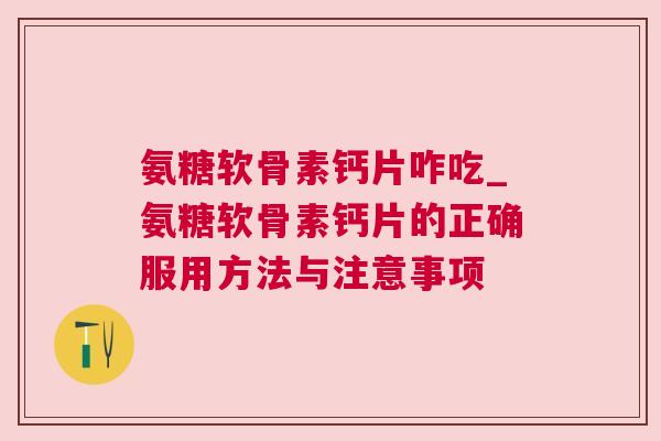 氨糖软骨素钙片咋吃_氨糖软骨素钙片的正确服用方法与注意事项