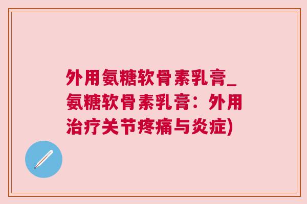 外用氨糖软骨素乳膏_氨糖软骨素乳膏:外用治疗关节疼痛与炎症)