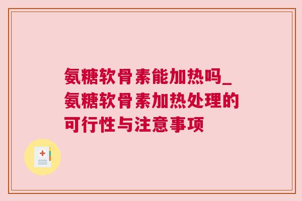氨糖软骨素能加热吗_氨糖软骨素加热处理的可行性与注意事项
