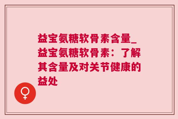 益宝氨糖软骨素含量_益宝氨糖软骨素:了解其含量及对关节健康的益处