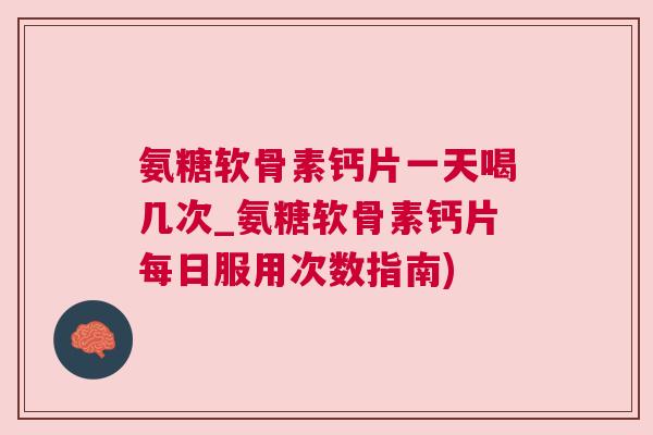 氨糖软骨素钙片一天喝几次_氨糖软骨素钙片每日服用次数指南) 氨糖软骨素钙片一天喝几次_氨糖软骨素钙片每日服用次数指南)