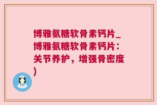 博雅氨糖软骨素钙片_博雅氨糖软骨素钙片:关节养护,增强骨密度)