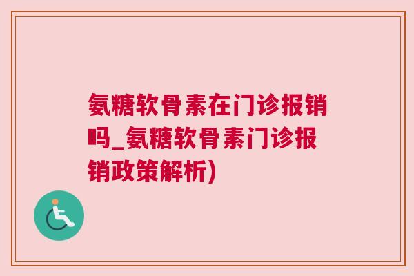 氨糖软骨素在门诊报销吗_氨糖软骨素门诊报销政策解析) 氨糖软骨素在门诊报销吗_氨糖软骨素门诊报销政策解析)