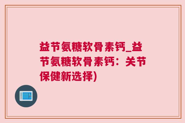 益节氨糖软骨素钙_益节氨糖软骨素钙：关节保健新选择)