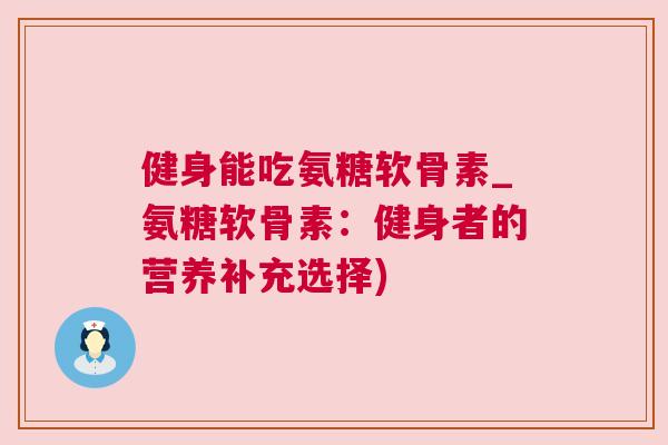 健身能吃氨糖软骨素_氨糖软骨素:健身者的营养补充选择)