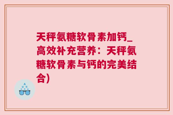 天秤氨糖软骨素加钙_高效补充营养:天秤氨糖软骨素与钙的完美结合)