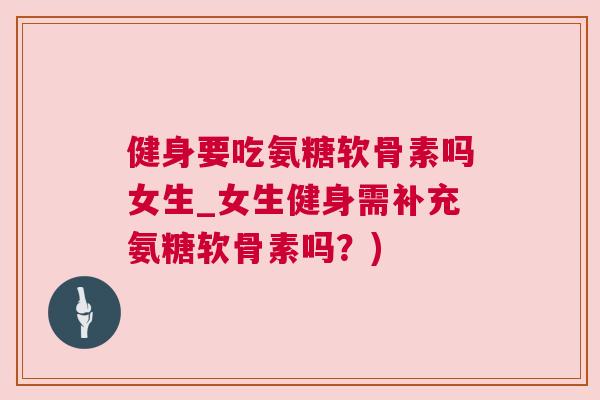 健身要吃氨糖软骨素吗女生_女生健身需补充氨糖软骨素吗?)