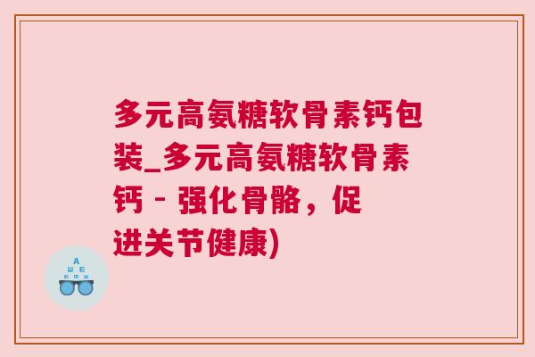 多元高氨糖软骨素钙包装_多元高氨糖软骨素钙 - 强化骨骼,促进关节健康)
