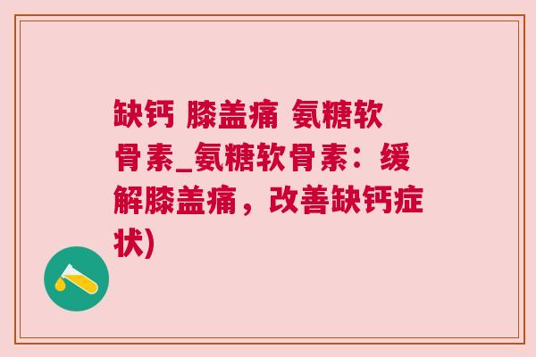 缺钙 膝盖痛 氨糖软骨素_氨糖软骨素:缓解膝盖痛,改善缺钙症状)