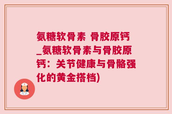 氨糖软骨素 骨胶原钙_氨糖软骨素与骨胶原钙:关节健康与骨骼强化的黄金搭档)