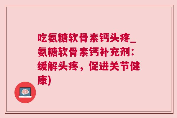 吃氨糖软骨素钙头疼_氨糖软骨素钙补充剂:缓解头疼,促进关节健康)