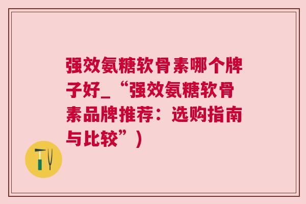 强效氨糖软骨素哪个牌子好_“强效氨糖软骨素品牌推荐:选购指南与比较”) 强效氨糖软骨素哪个牌子好_“强效氨糖软骨素品牌推荐:选购指南与比较”)