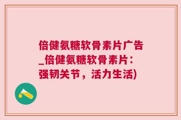 倍健氨糖软骨素片广告_倍健氨糖软骨素片:强韧关节,活力生活)