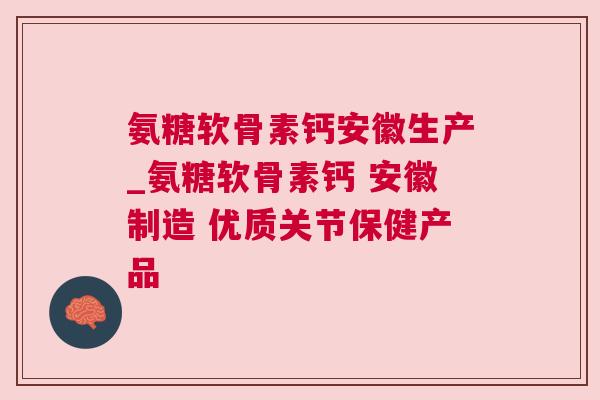 氨糖软骨素钙安徽生产_氨糖软骨素钙 安徽制造 优质关节保健产品