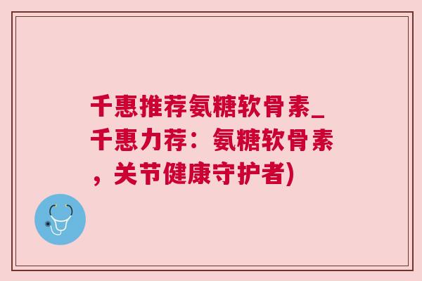 千惠推荐氨糖软骨素_千惠力荐:氨糖软骨素,关节健康守护者)