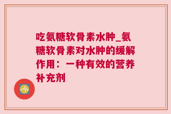 吃氨糖软骨素水肿_氨糖软骨素对水肿的缓解作用:一种有效的营养补充剂