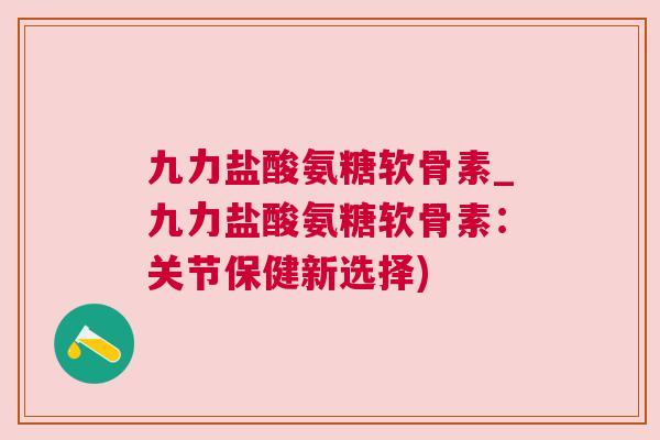 九力盐酸氨糖软骨素_九力盐酸氨糖软骨素:关节保健新选择) 九力盐酸氨糖软骨素_九力盐酸氨糖软骨素:关节保健新选择)