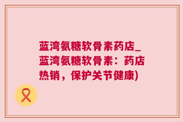 蓝湾氨糖软骨素药店_蓝湾氨糖软骨素:药店热销,保护关节健康)