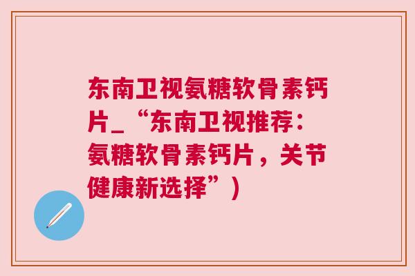 东南卫视氨糖软骨素钙片_“东南卫视推荐:氨糖软骨素钙片,关节健康新选择”)