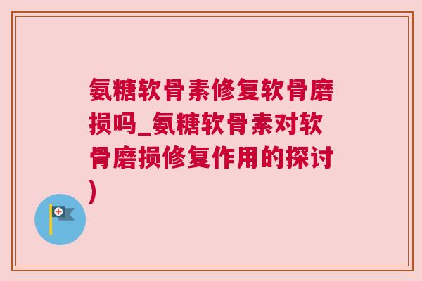 氨糖软骨素修复软骨磨损吗_氨糖软骨素对软骨磨损修复作用的探讨)