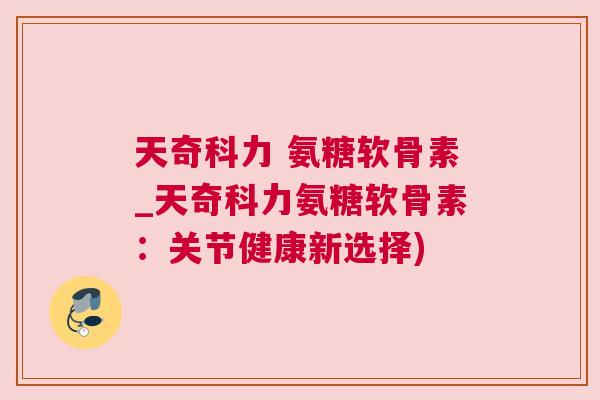 天奇科力 氨糖软骨素_天奇科力氨糖软骨素:关节健康新选择)