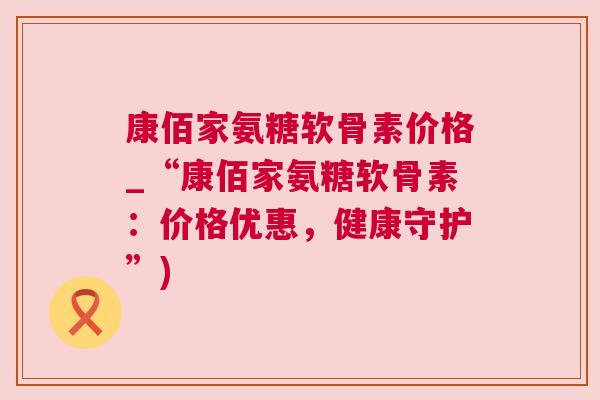 康佰家氨糖软骨素价格_“康佰家氨糖软骨素:价格优惠,健康守护”) 康佰家氨糖软骨素价格_“康佰家氨糖软骨素:价格优惠,健康守护”)