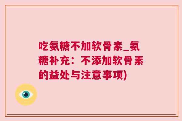 吃氨糖不加软骨素_氨糖补充:不添加软骨素的益处与注意事项)
