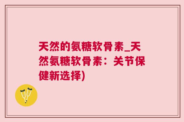 天然的氨糖软骨素_天然氨糖软骨素:关节保健新选择) 天然的氨糖软骨素_天然氨糖软骨素:关节保健新选择)