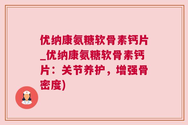 优纳康氨糖软骨素钙片_优纳康氨糖软骨素钙片:关节养护,增强骨密度)