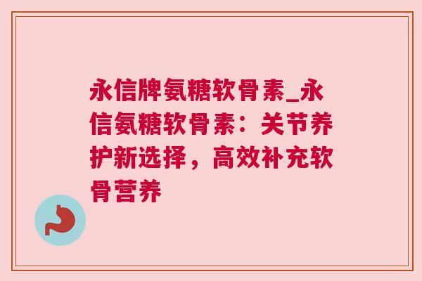 永信牌氨糖软骨素_永信氨糖软骨素:关节养护新选择,高效补充软骨营养 永信牌氨糖软骨素_永信氨糖软骨素:关节养护新选择,高效补充软骨营养