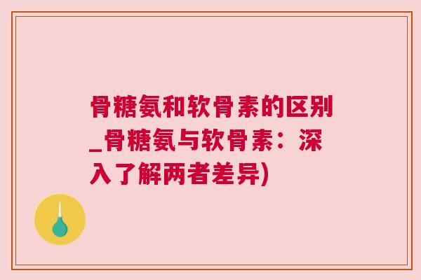 骨糖氨和软骨素的区别_骨糖氨与软骨素:深入了解两者差异)