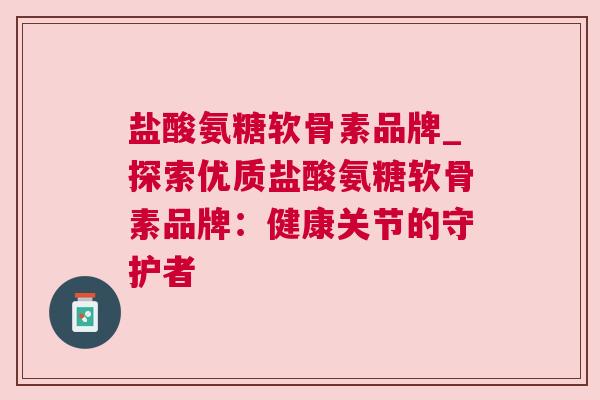 盐酸氨糖软骨素品牌_探索优质盐酸氨糖软骨素品牌:健康关节的守护者
