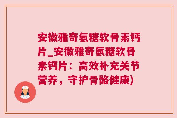 安徽雅奇氨糖软骨素钙片_安徽雅奇氨糖软骨素钙片:高效补充关节营养,守护骨骼健康) 安徽雅奇氨糖软骨素钙片_安徽雅奇氨糖软骨素钙片:高效补充关节营养,守护骨骼健康)