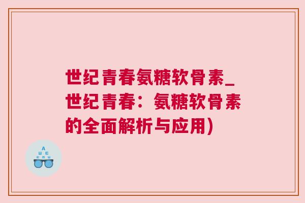 世纪青春氨糖软骨素_世纪青春:氨糖软骨素的全面解析与应用)
