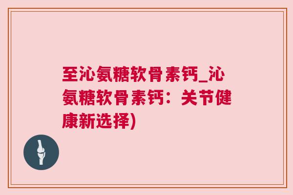 至沁氨糖软骨素钙_沁氨糖软骨素钙:关节健康新选择) 至沁氨糖软骨素钙_沁氨糖软骨素钙:关节健康新选择)