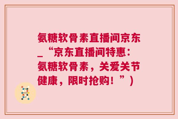 氨糖软骨素直播间京东_“京东直播间特惠:氨糖软骨素,关爱关节健康,限时抢购!”)