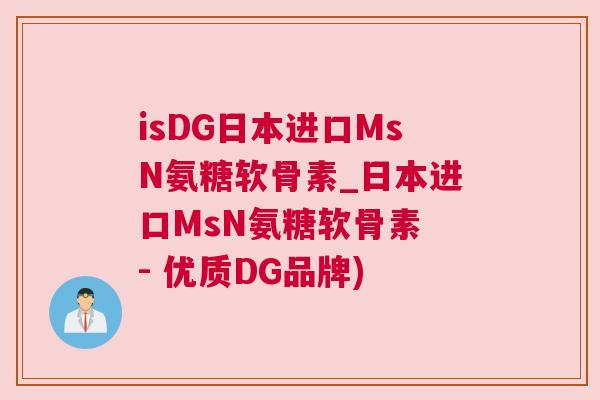 isDG日本进口MsN氨糖软骨素_日本进口MsN氨糖软骨素 - 优质DG品牌)